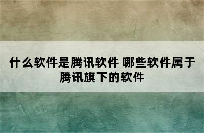 什么软件是腾讯软件 哪些软件属于腾讯旗下的软件